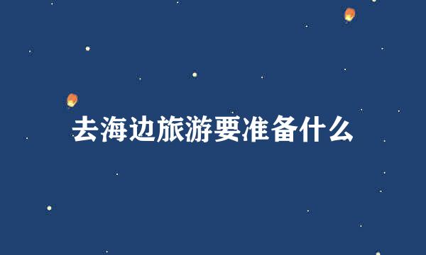 去海边旅游要准备什么