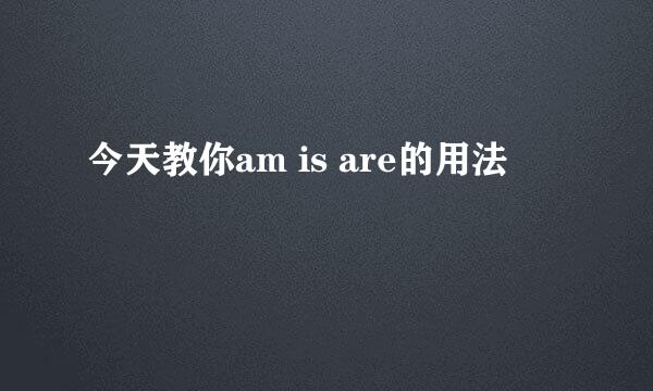 今天教你am is are的用法