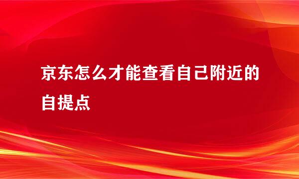 京东怎么才能查看自己附近的自提点