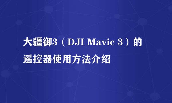 大疆御3（DJI Mavic 3）的遥控器使用方法介绍