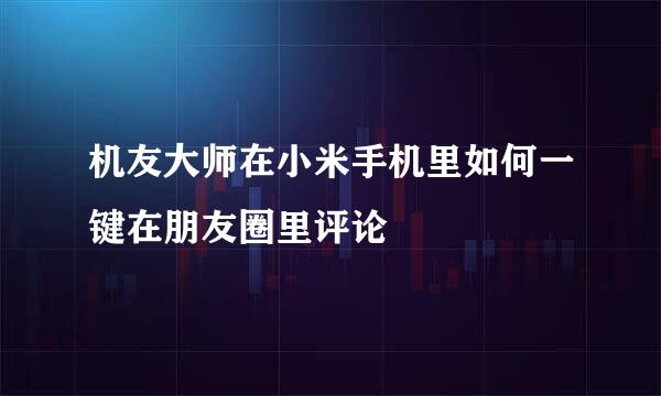 机友大师在小米手机里如何一键在朋友圈里评论
