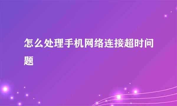 怎么处理手机网络连接超时问题
