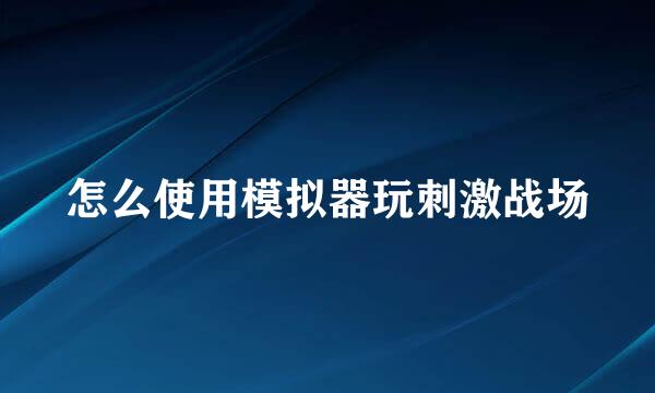 怎么使用模拟器玩刺激战场