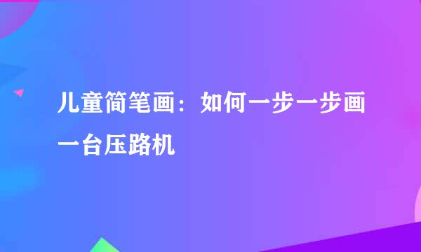 儿童简笔画：如何一步一步画一台压路机