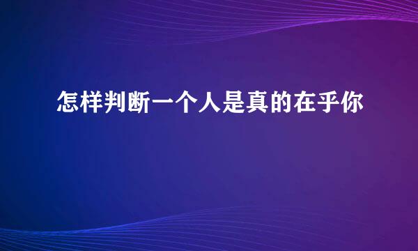 怎样判断一个人是真的在乎你