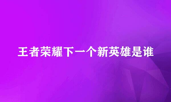 王者荣耀下一个新英雄是谁