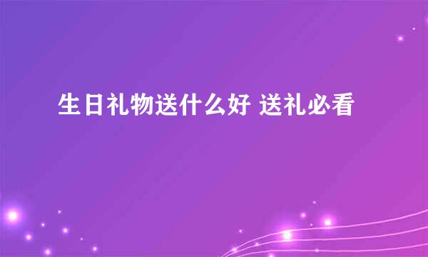 生日礼物送什么好 送礼必看