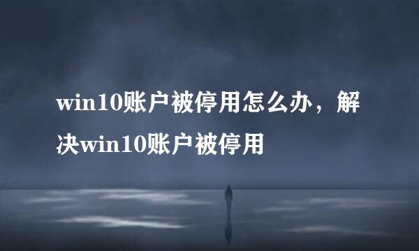 win10账户被停用怎么办，解决win10账户被停用