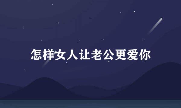 怎样女人让老公更爱你