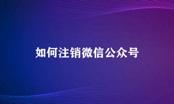 如何注销微信公众号