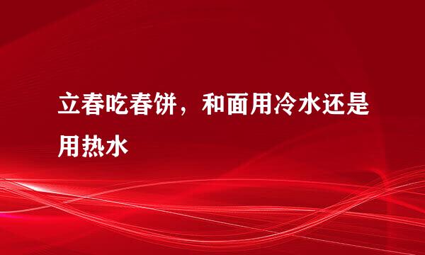 立春吃春饼，和面用冷水还是用热水