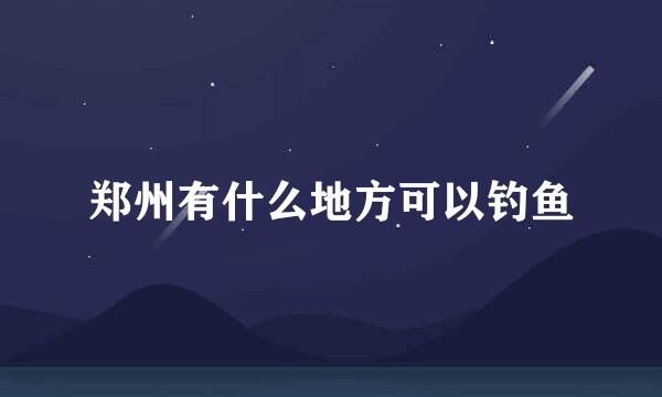 郑州有什么地方可以钓鱼