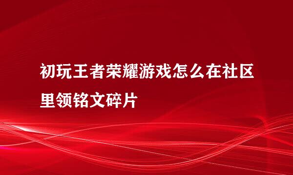 初玩王者荣耀游戏怎么在社区里领铭文碎片