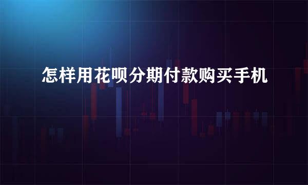 怎样用花呗分期付款购买手机