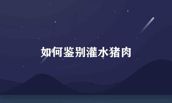 如何鉴别灌水猪肉