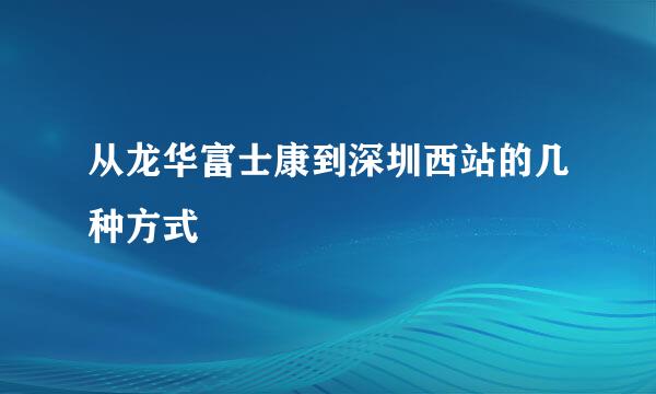 从龙华富士康到深圳西站的几种方式