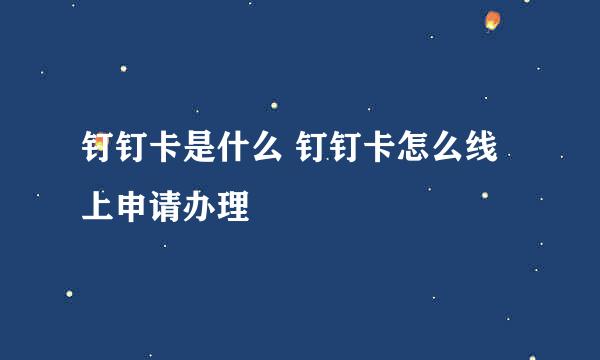 钉钉卡是什么 钉钉卡怎么线上申请办理