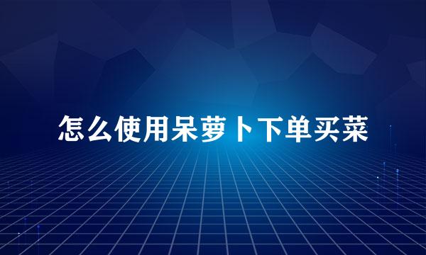 怎么使用呆萝卜下单买菜