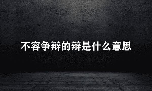 不容争辩的辩是什么意思