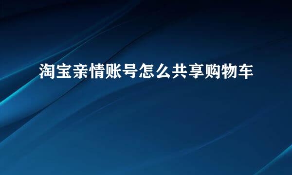淘宝亲情账号怎么共享购物车