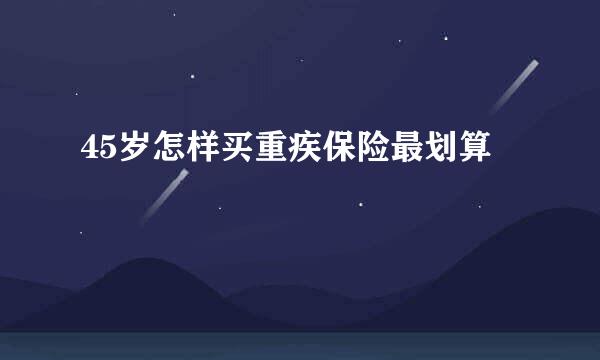 45岁怎样买重疾保险最划算