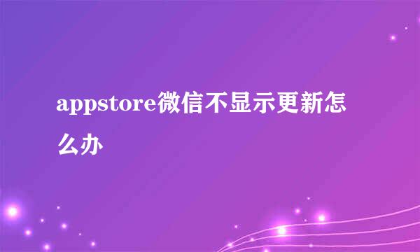 appstore微信不显示更新怎么办