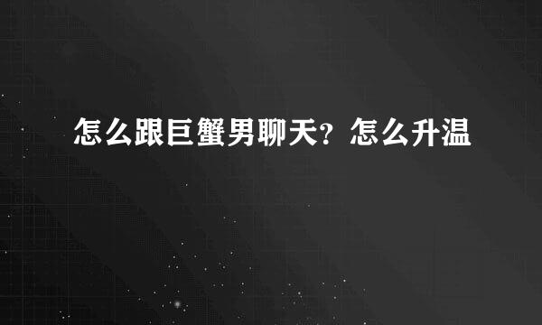 怎么跟巨蟹男聊天？怎么升温
