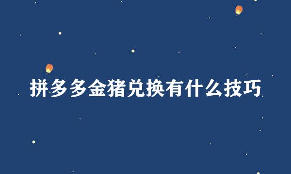 拼多多金猪兑换有什么技巧
