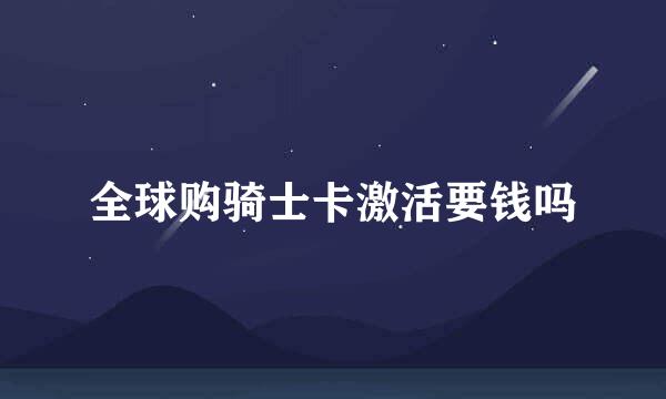 全球购骑士卡激活要钱吗