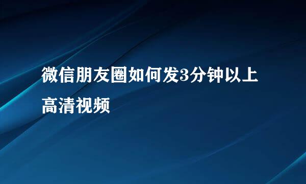 微信朋友圈如何发3分钟以上高清视频