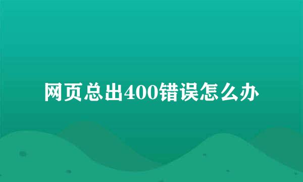网页总出400错误怎么办
