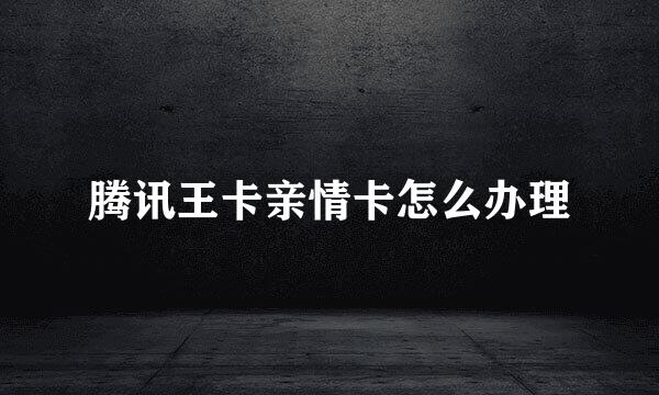 腾讯王卡亲情卡怎么办理