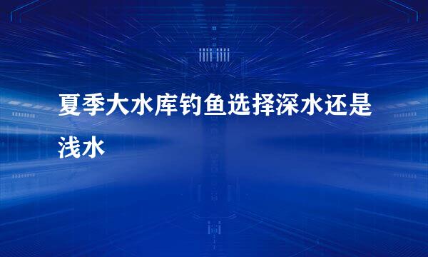 夏季大水库钓鱼选择深水还是浅水