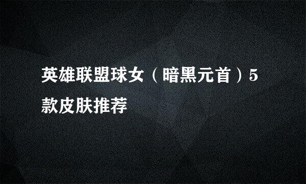 英雄联盟球女（暗黑元首）5款皮肤推荐