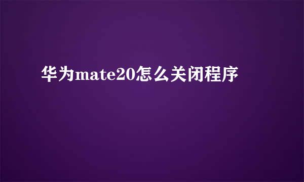 华为mate20怎么关闭程序