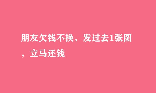 朋友欠钱不换，发过去1张图，立马还钱