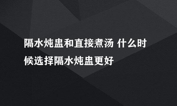 隔水炖盅和直接煮汤 什么时候选择隔水炖盅更好