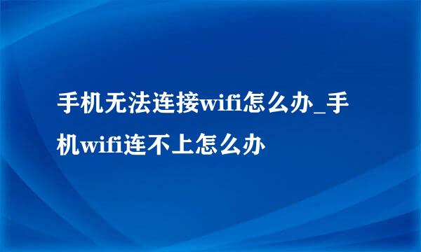 手机无法连接wifi怎么办_手机wifi连不上怎么办