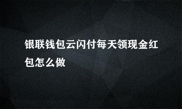 银联钱包云闪付每天领现金红包怎么做