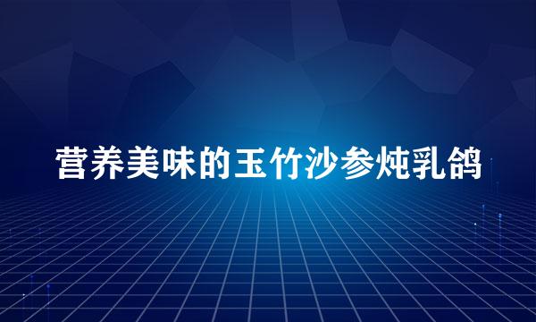 营养美味的玉竹沙参炖乳鸽