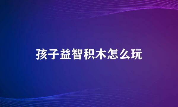 孩子益智积木怎么玩