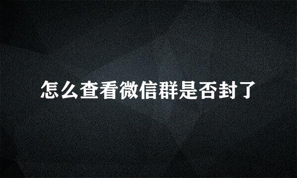 怎么查看微信群是否封了