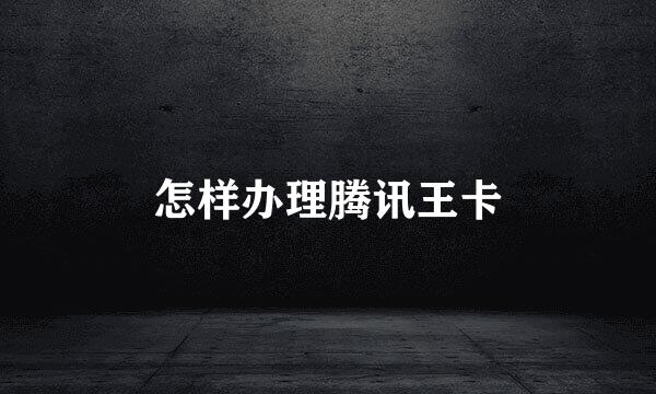 怎样办理腾讯王卡