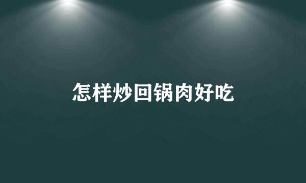 怎样炒回锅肉好吃