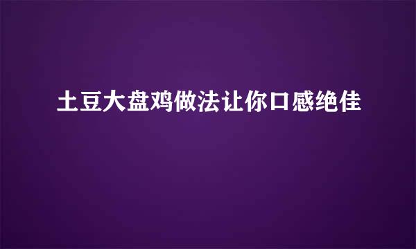 土豆大盘鸡做法让你口感绝佳
