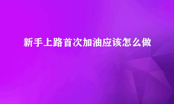 新手上路首次加油应该怎么做