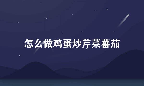 怎么做鸡蛋炒芹菜蕃茄