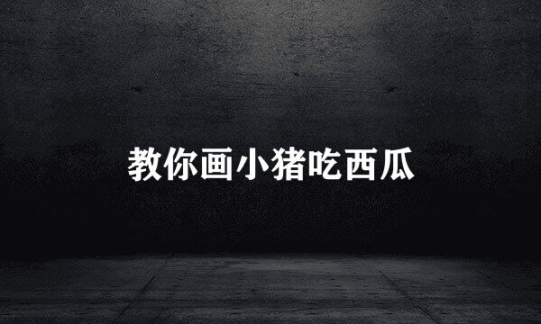 教你画小猪吃西瓜
