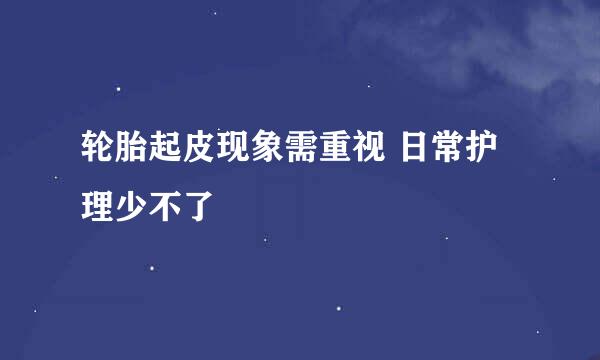 轮胎起皮现象需重视 日常护理少不了