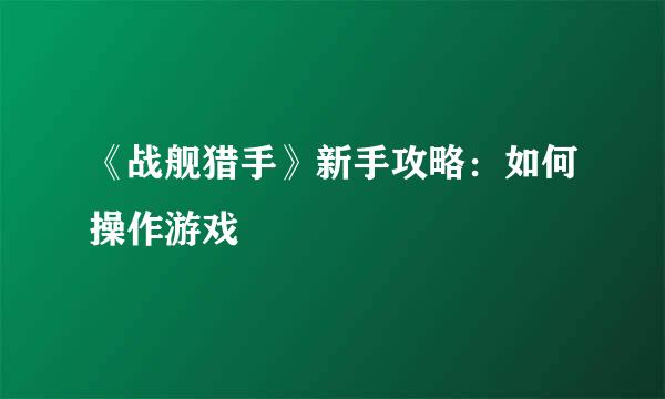 《战舰猎手》新手攻略：如何操作游戏